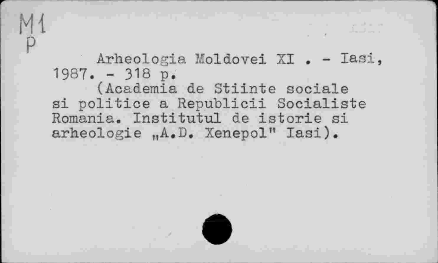 ﻿Arheologia Moldovei XI . - Iasi 1987. - 318 p.
(Academia de Stiinte sociale si politice a Republic!! Socialiste Romania. Institutul de istorie si arheologie „A.D. Xenepol” lasi).